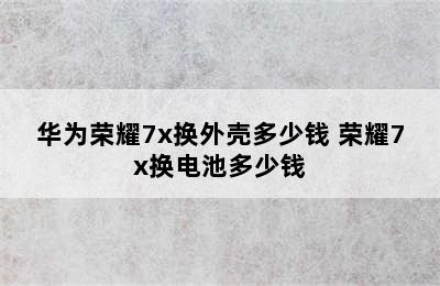 华为荣耀7x换外壳多少钱 荣耀7x换电池多少钱